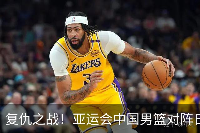 复仇之战！亚运会中国男篮对阵日本，4大底牌在手，赢球基本稳了