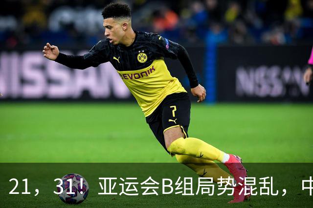 21，31！亚运会B组局势混乱，中国男足逆转取胜，下轮获胜=小组出线
